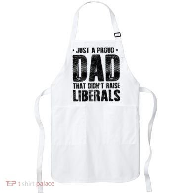 Just A Proud Dad That DidnT Raise Liberals Fun Apron