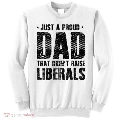 Just A Proud Dad That DidnT Raise Liberals Fun Sweatshirt