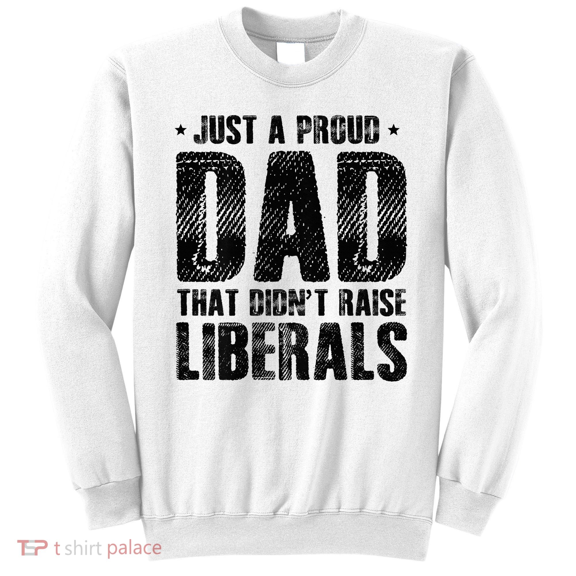 Just A Proud Dad That DidnT Raise Liberals Fun Sweatshirt