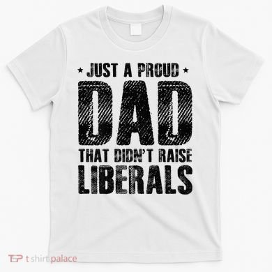 Just A Proud Dad That DidnT Raise Liberals Fun T-Shirt