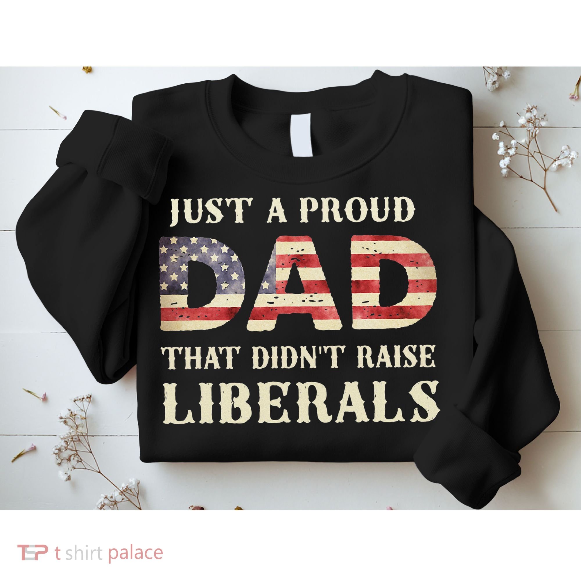 Just A Proud Dad That Didn't Raise Liberals Father's Day Sweatshirt