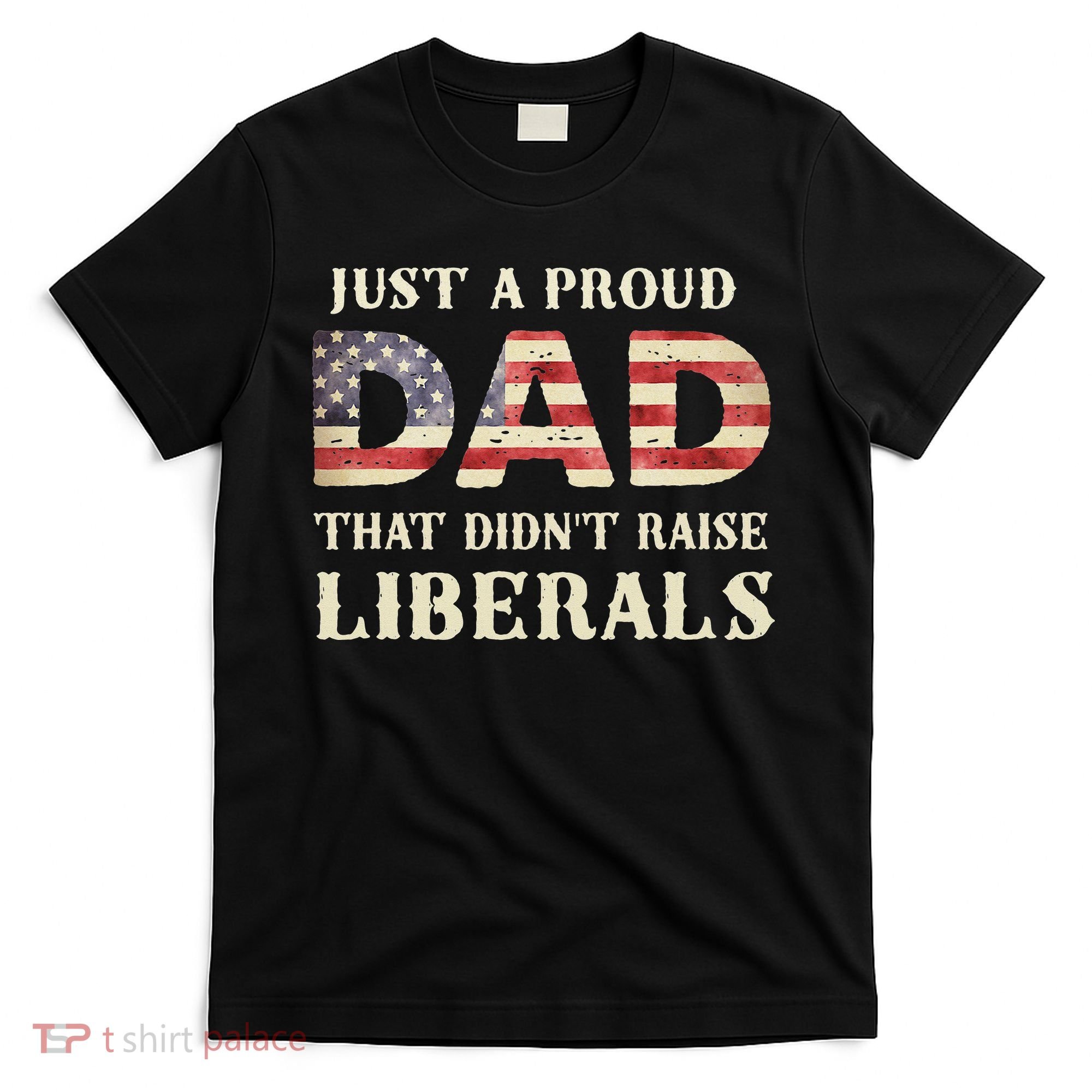 Just A Proud Dad That Didn't Raise Liberals Father's Day T-Shirt