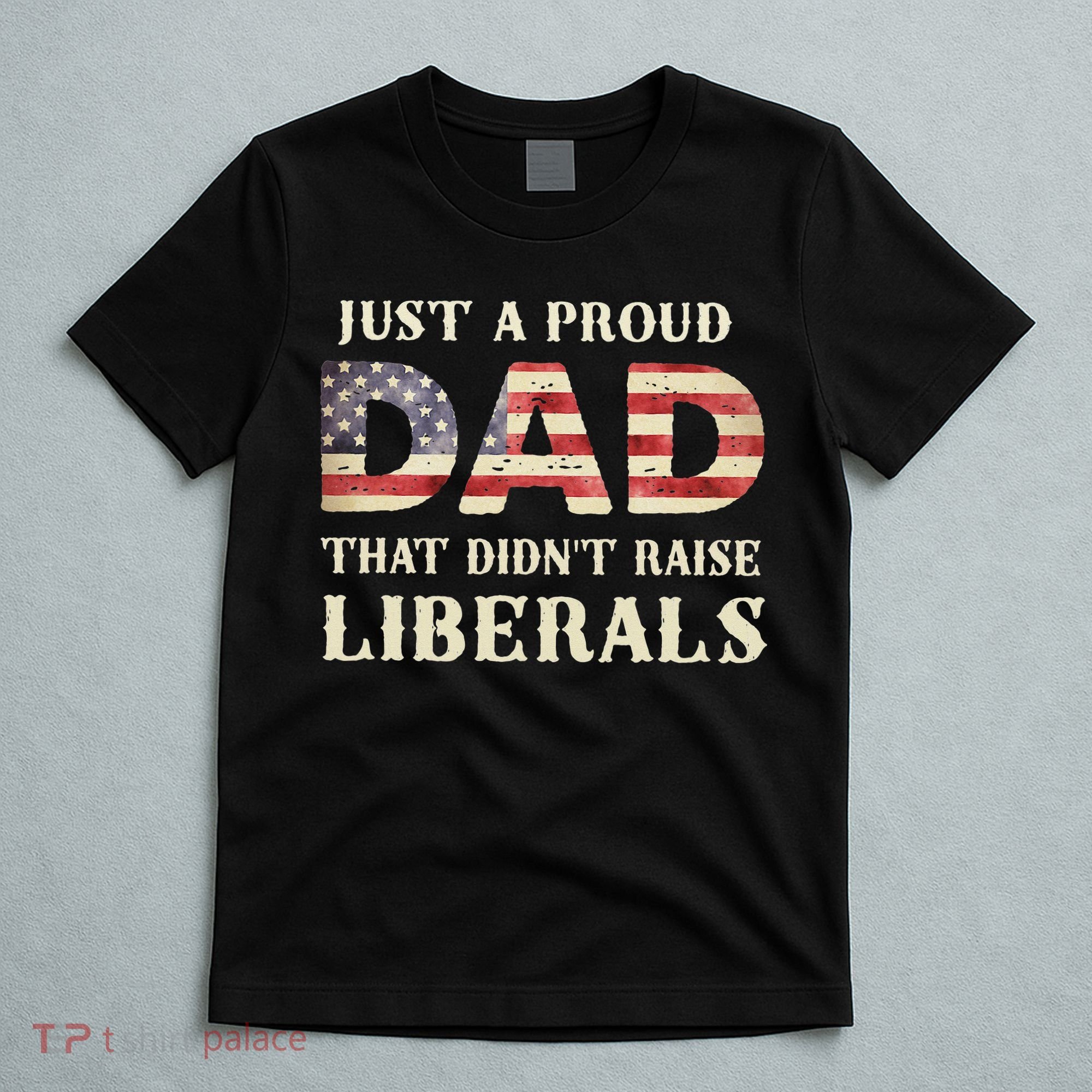 Just A Proud Dad That Didn't Raise Liberals Father's Day T-Shirt