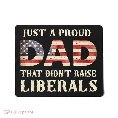 Just A Proud Dad That Didn't Raise Liberals Father's Day Mousepad