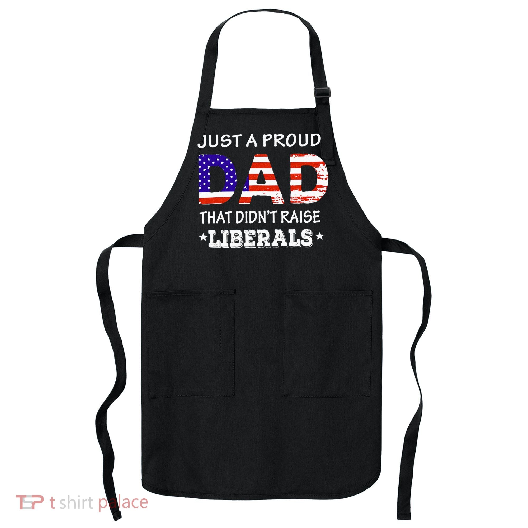 Just A Proud Dad Who didn't Raise Liberals Funny fathers Day Apron
