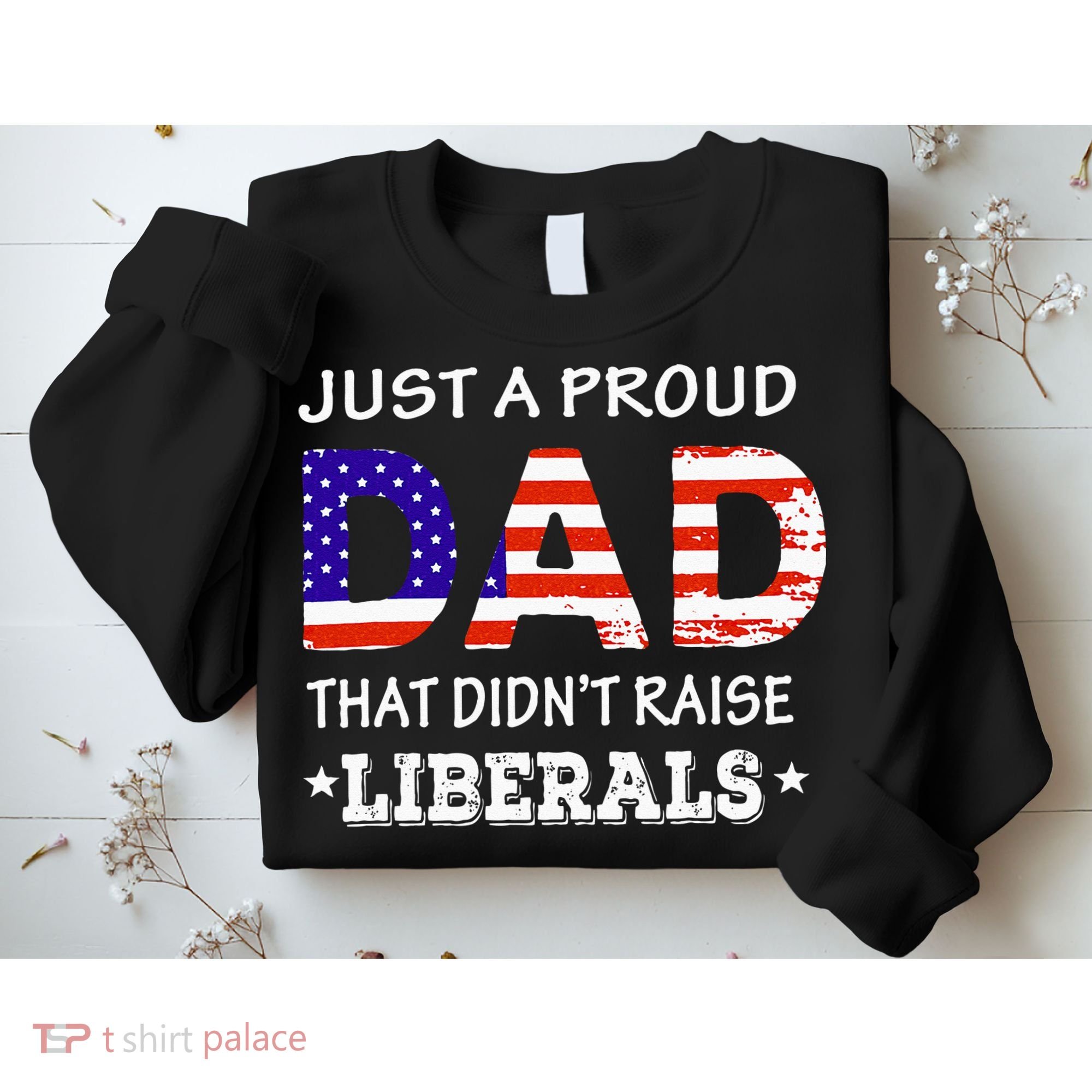 Just A Proud Dad Who didn't Raise Liberals Funny fathers Day Sweatshirt