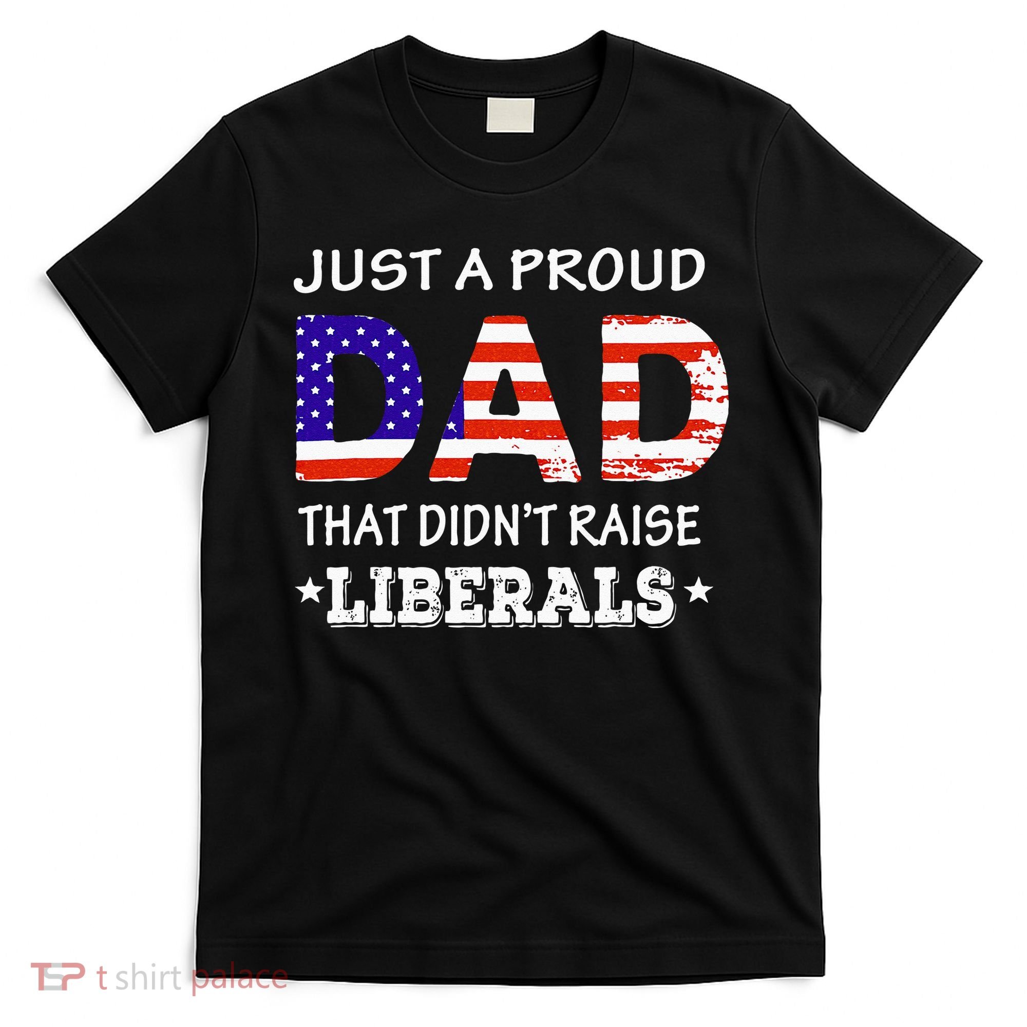 Just A Proud Dad Who didn't Raise Liberals Funny fathers Day T-Shirt