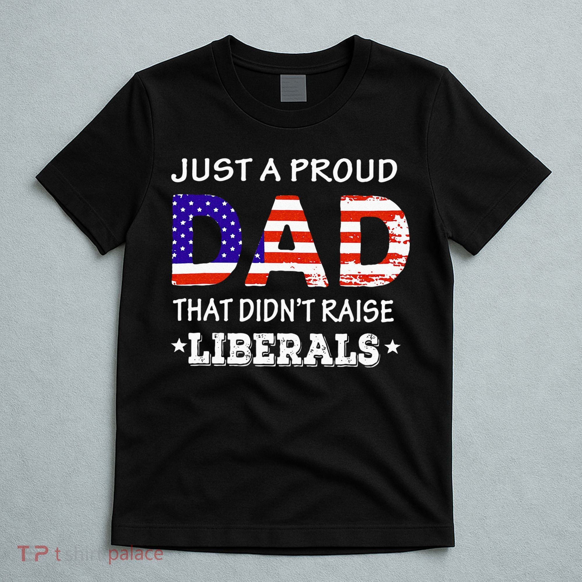 Just A Proud Dad Who didn't Raise Liberals Funny fathers Day T-Shirt