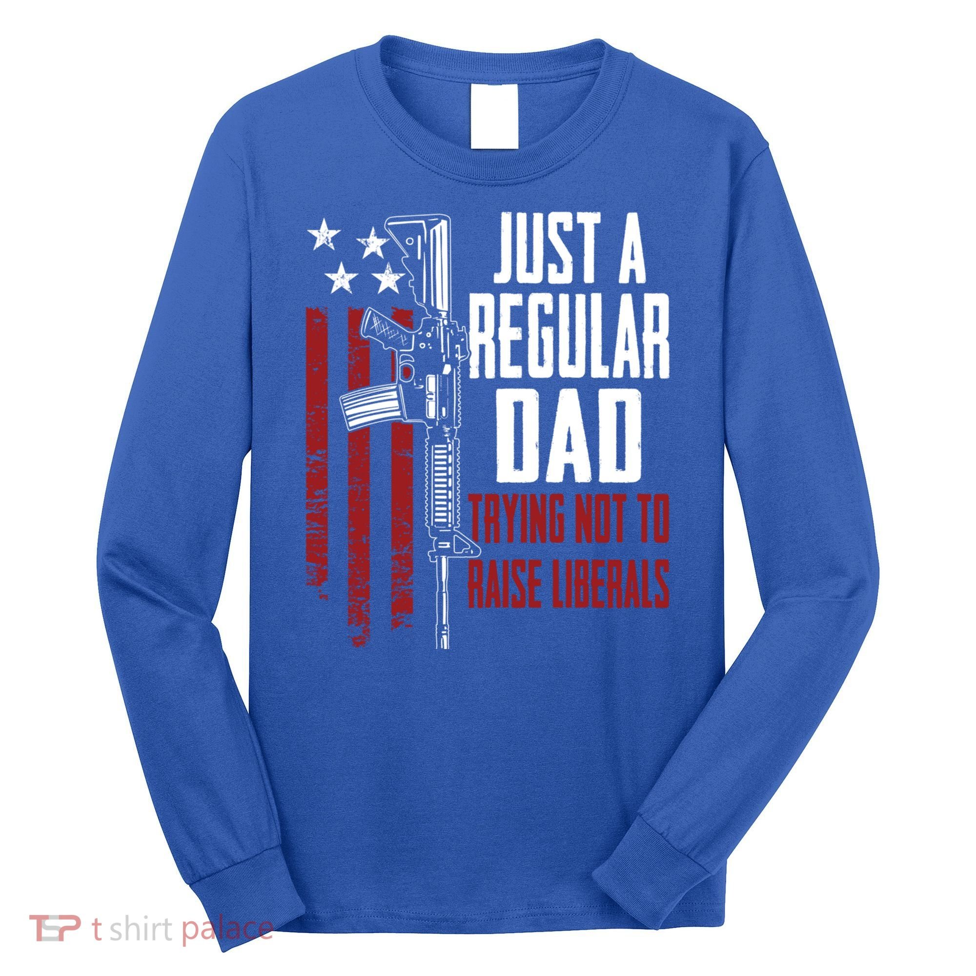 Just A Regular Dad Trying Not To Raise Liberals Funny Gift Gun Rights Gift Long Sleeve Shirt