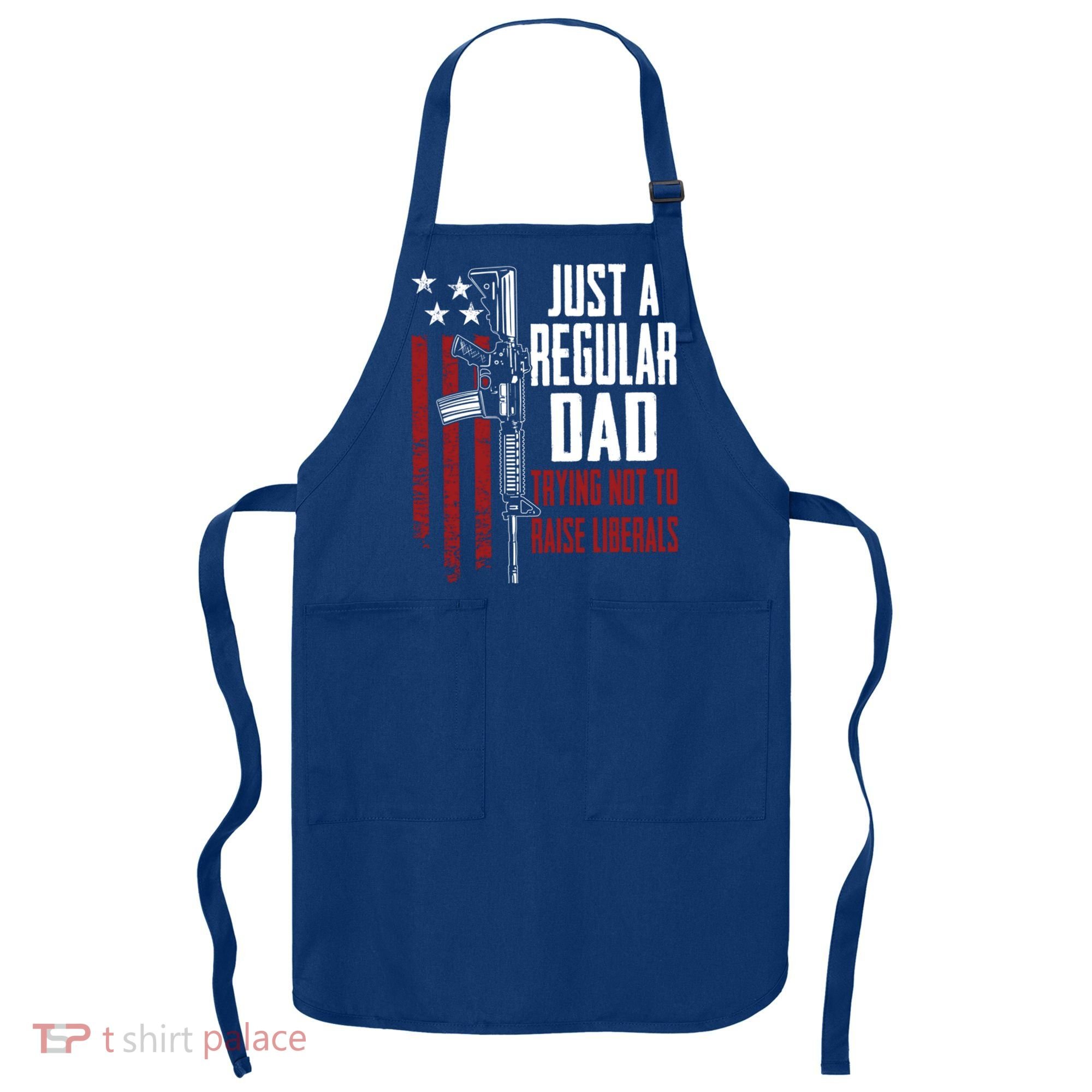 Just A Regular Dad Trying Not To Raise Liberals Funny Gift Gun Rights Gift Apron