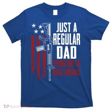 Just A Regular Dad Trying Not To Raise Liberals Funny Gift Gun Rights Gift T-Shirt