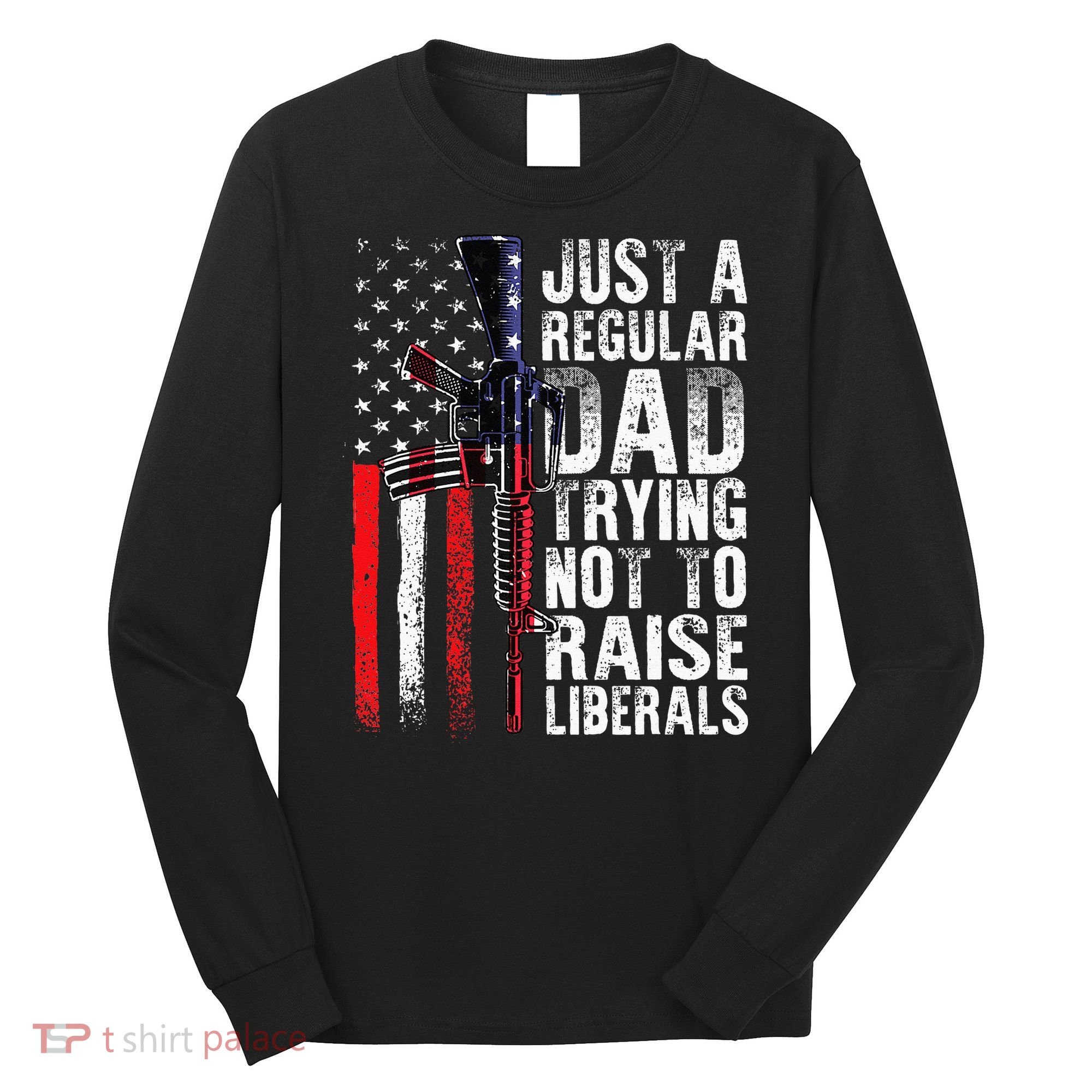 Just A Regular Dad Trying Not To Raise Liberals Fathers Day Long Sleeve Shirt