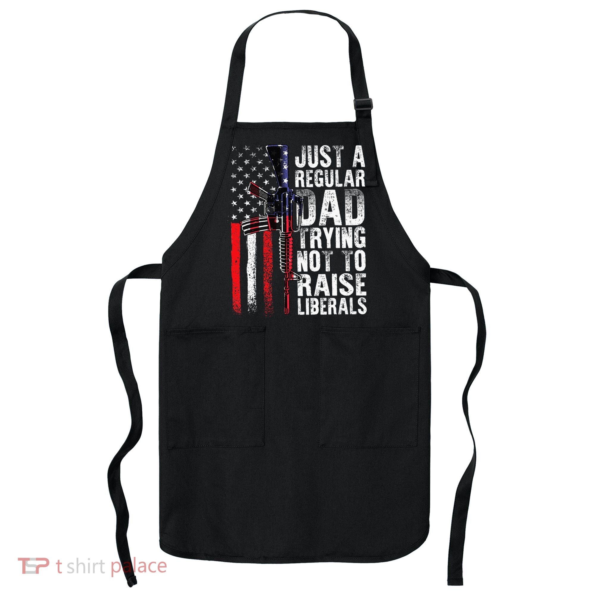 Just A Regular Dad Trying Not To Raise Liberals Fathers Day Apron
