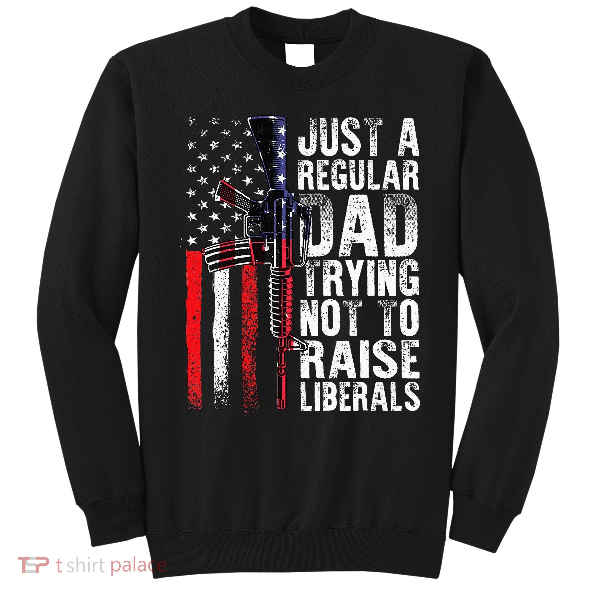Just A Regular Dad Trying Not To Raise Liberals Fathers Day Sweatshirt