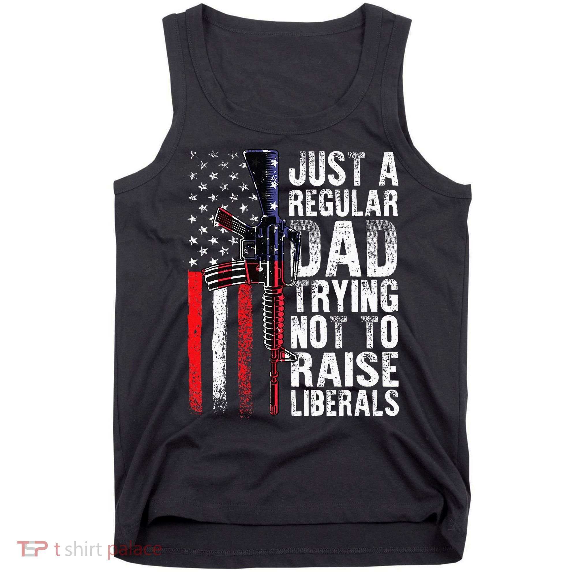 Just A Regular Dad Trying Not To Raise Liberals Fathers Day Tank Top