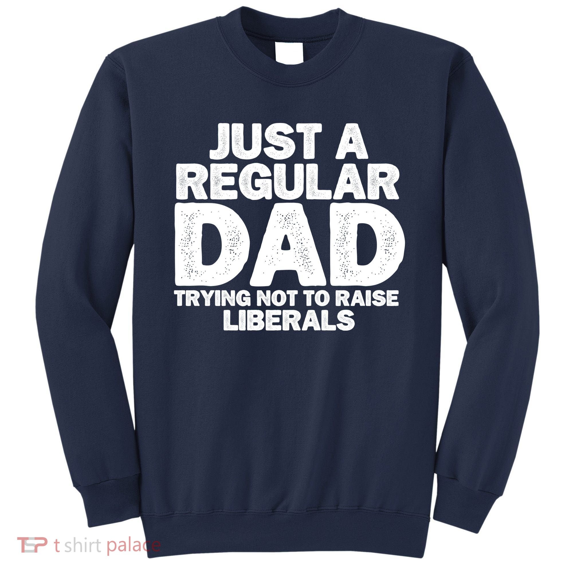 Just A Regular Dad Trying Not To Raise Liberals Sweatshirt