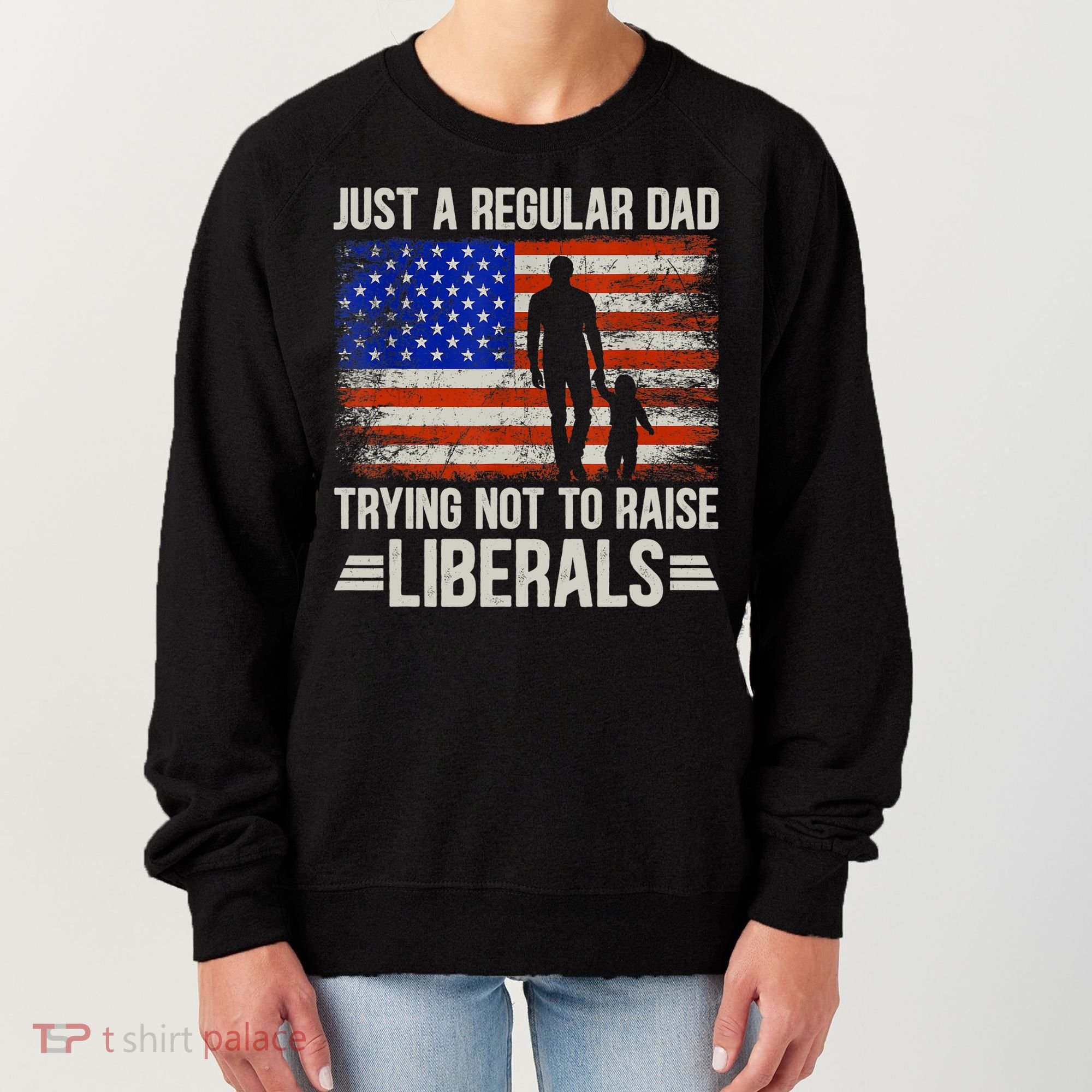 Just A Regular Dad Trying Not To Raise Liberals Father's Day TShirt Women's Sweatshirt