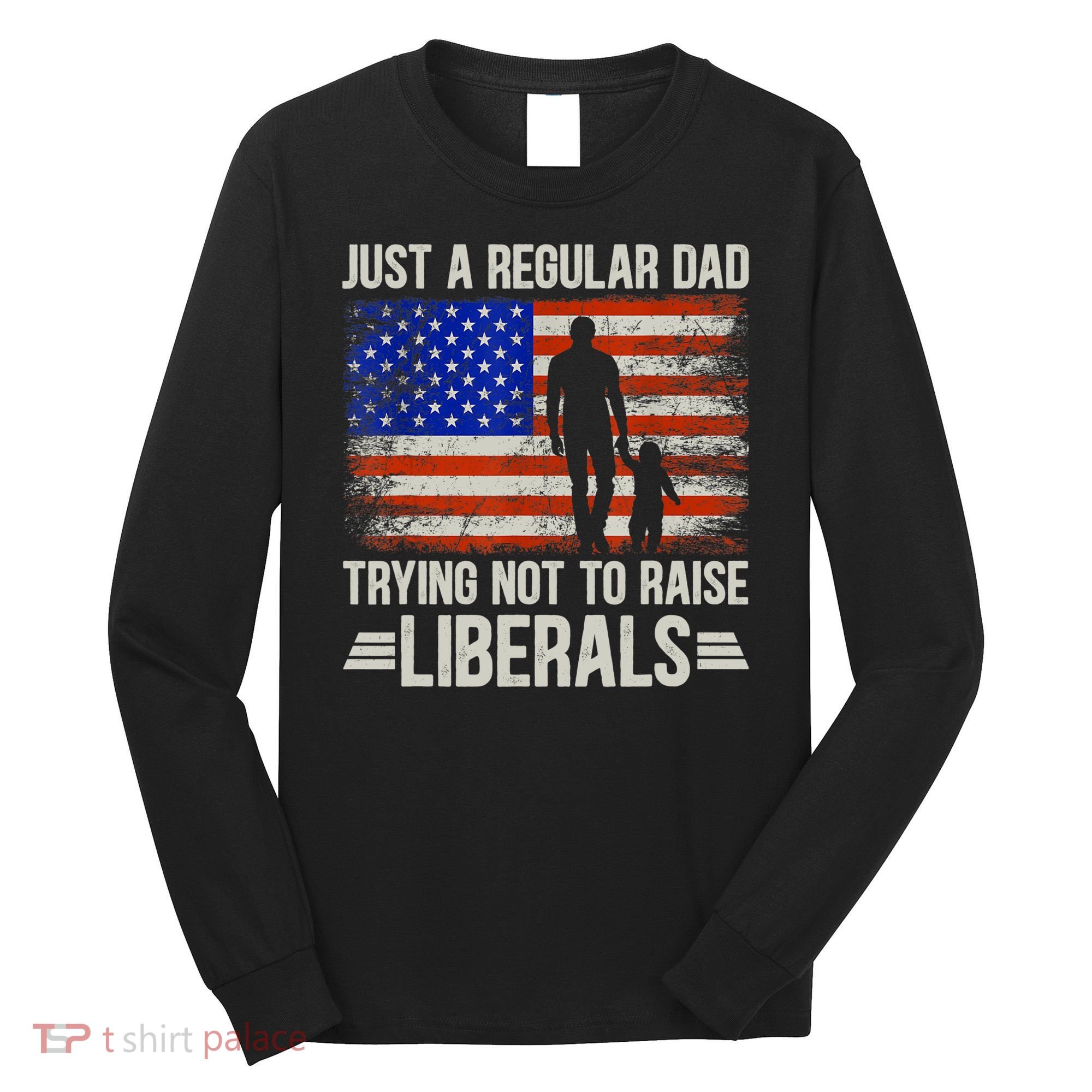 Just A Regular Dad Trying Not To Raise Liberals Father's Day TShirt Long Sleeve Shirt