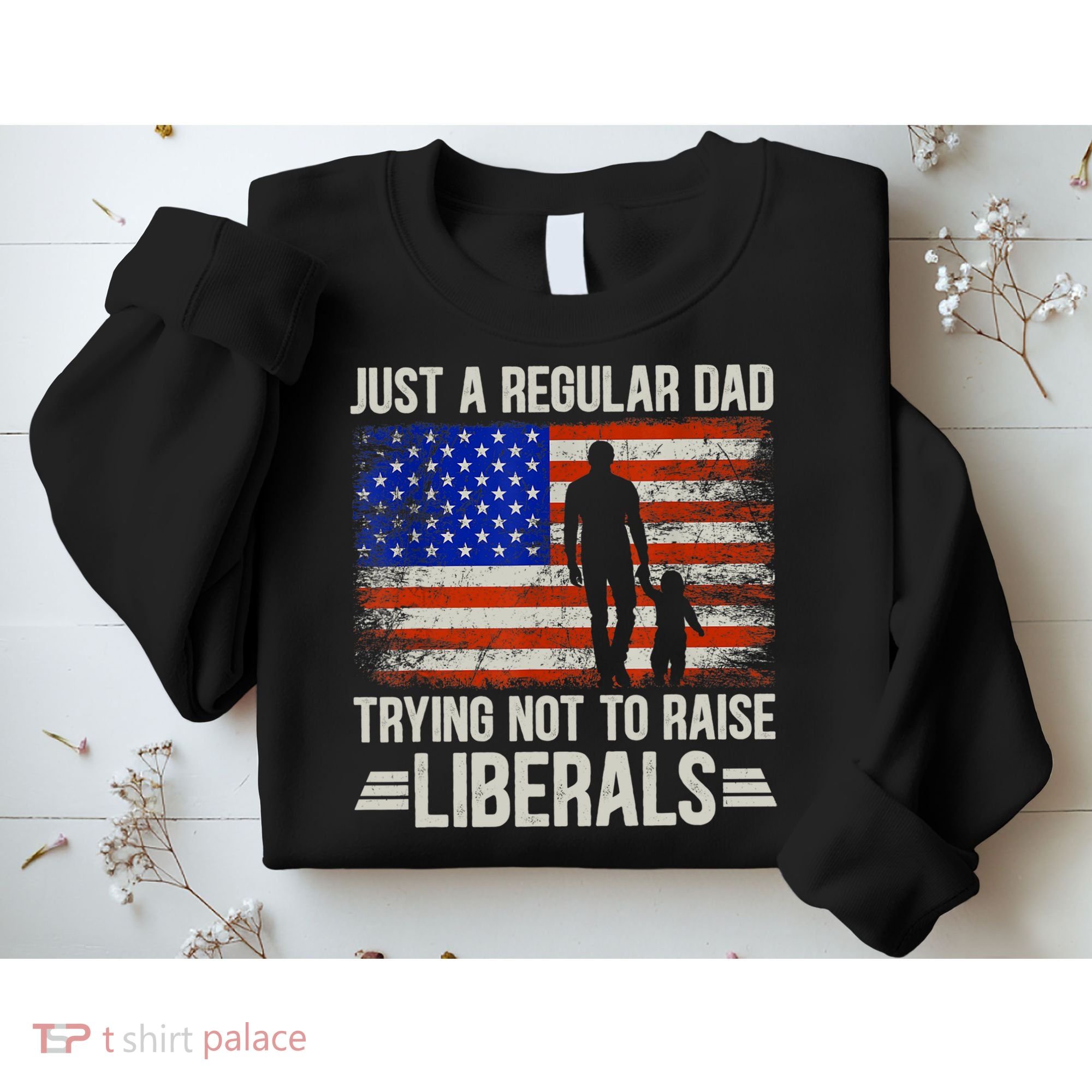 Just A Regular Dad Trying Not To Raise Liberals Father's Day TShirt Sweatshirt