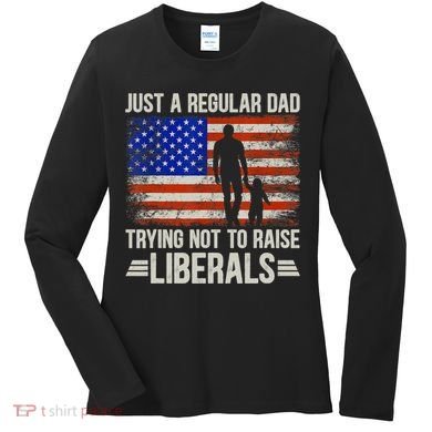 Just A Regular Dad Trying Not To Raise Liberals Father's Day TShirt Women's Long Sleeve Shirt