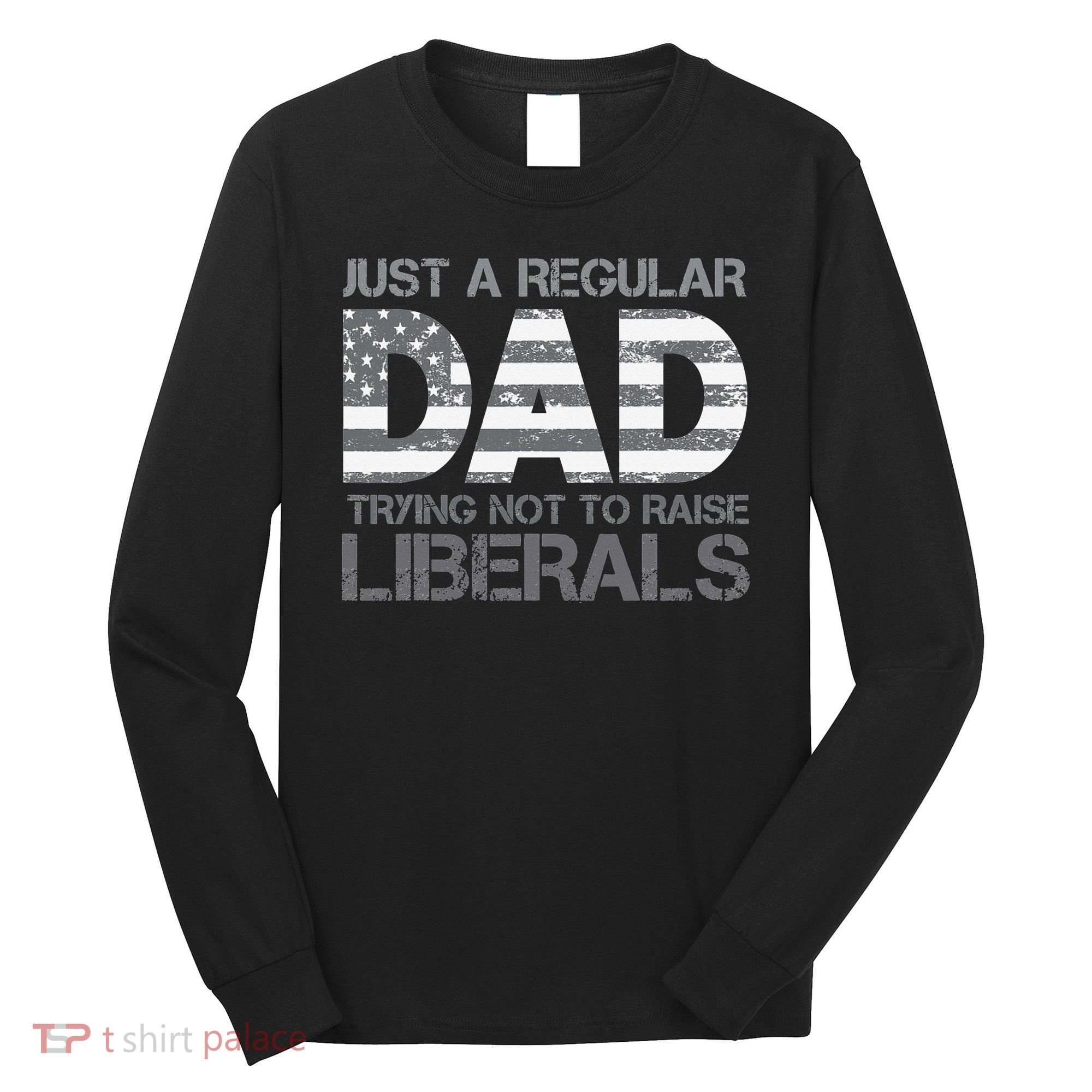 Just A Regular Dad Trying Not To Raise Liberals Father's Day Long Sleeve Shirt