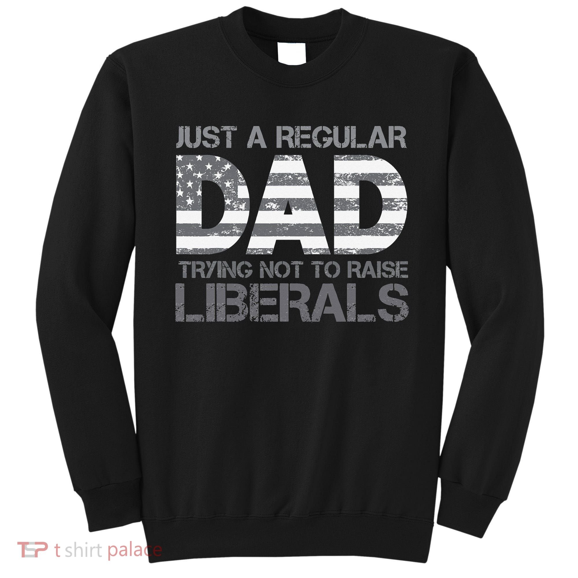 Just A Regular Dad Trying Not To Raise Liberals Father's Day Sweatshirt