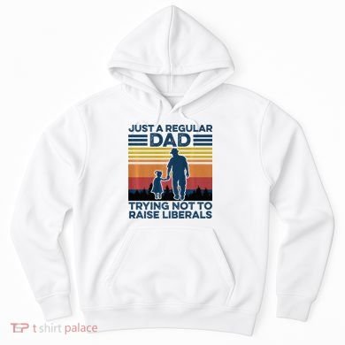 Just A Regular Dad Trying Not To Raise Liberals Hoodie
