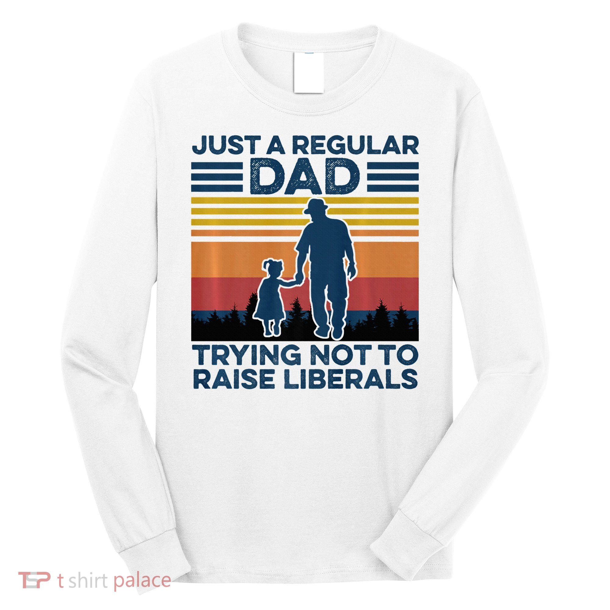Just A Regular Dad Trying Not To Raise Liberals Long Sleeve Shirt