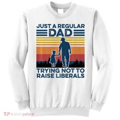 Just A Regular Dad Trying Not To Raise Liberals Sweatshirt