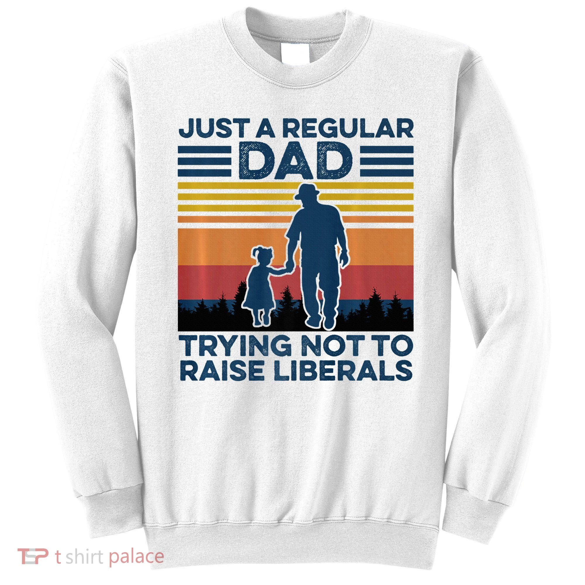 Just A Regular Dad Trying Not To Raise Liberals Sweatshirt
