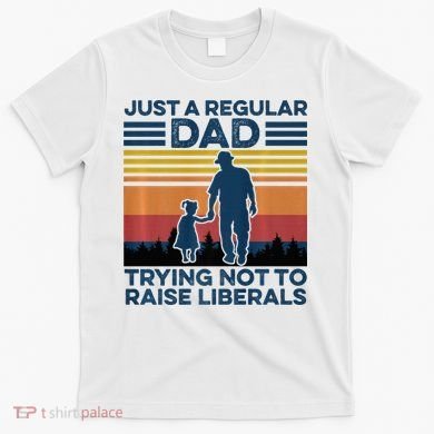 Just A Regular Dad Trying Not To Raise Liberals T-Shirt