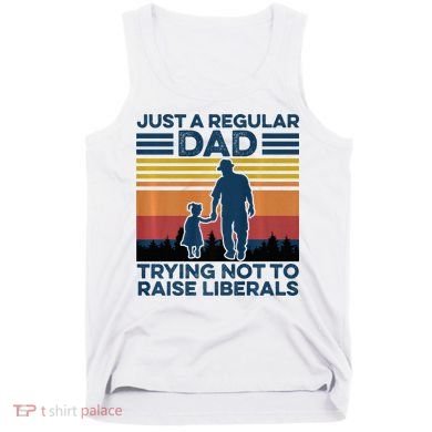 Just A Regular Dad Trying Not To Raise Liberals Tank Top