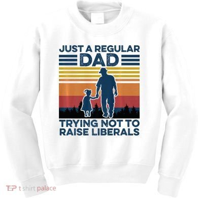Just A Regular Dad Trying Not To Raise Liberals Kids Sweatshirt