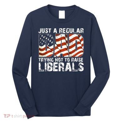 Just A Regular Dad Trying Not To Raise Liberals 4th July Son Long Sleeve Shirt