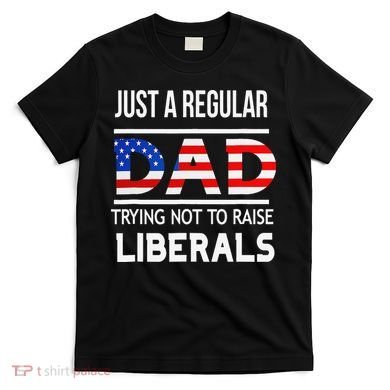 Just A Regular Dad Trying Not To Raise Liberals Fathers Day T-Shirt