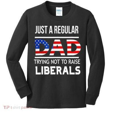 Just A Regular Dad Trying Not To Raise Liberals Fathers Day Kids Long Sleeve Shirt
