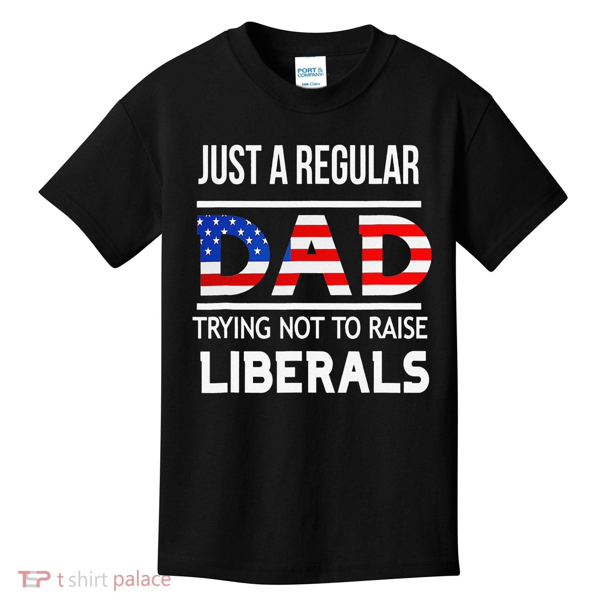 Just A Regular Dad Trying Not To Raise Liberals Fathers Day Kids T-Shirt