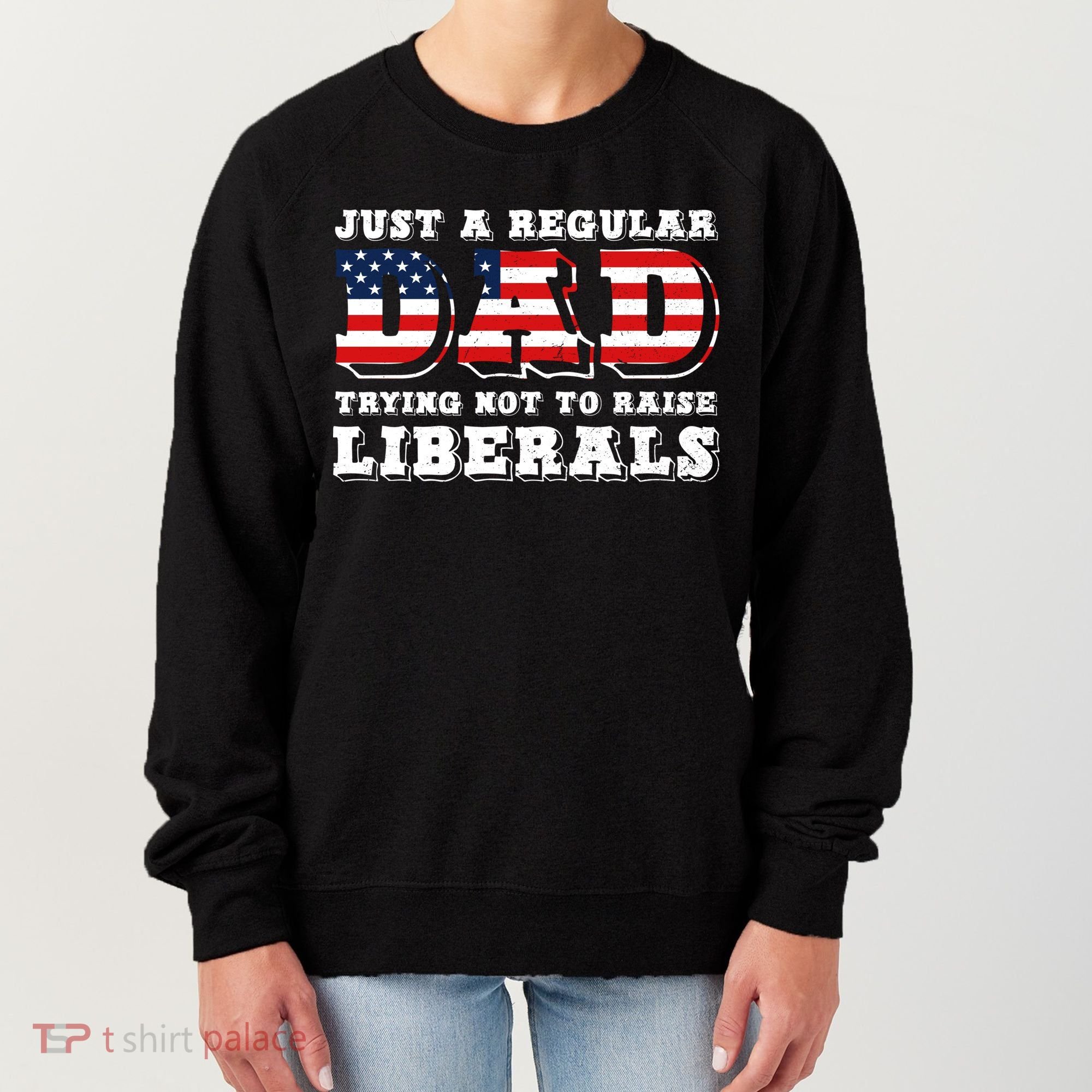 Just A Regular Dad Trying Not To Raise Liberals Father's Day Women's Sweatshirt