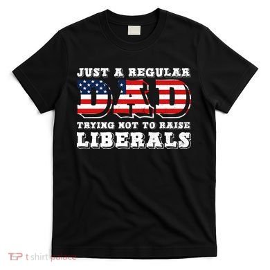 Just A Regular Dad Trying Not To Raise Liberals Father's Day T-Shirt
