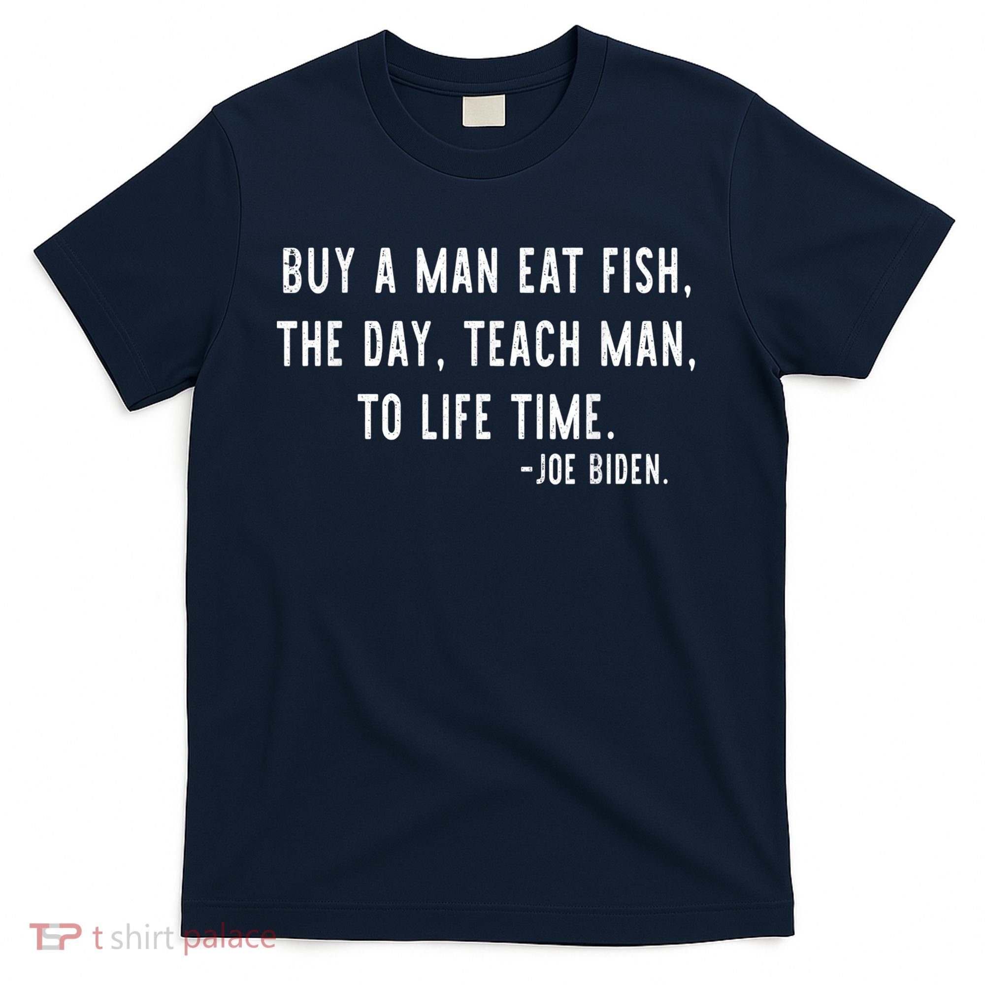Joe Biden, Buy A Man Eat Fish The Day Teach Man To Life Time T-Shirt