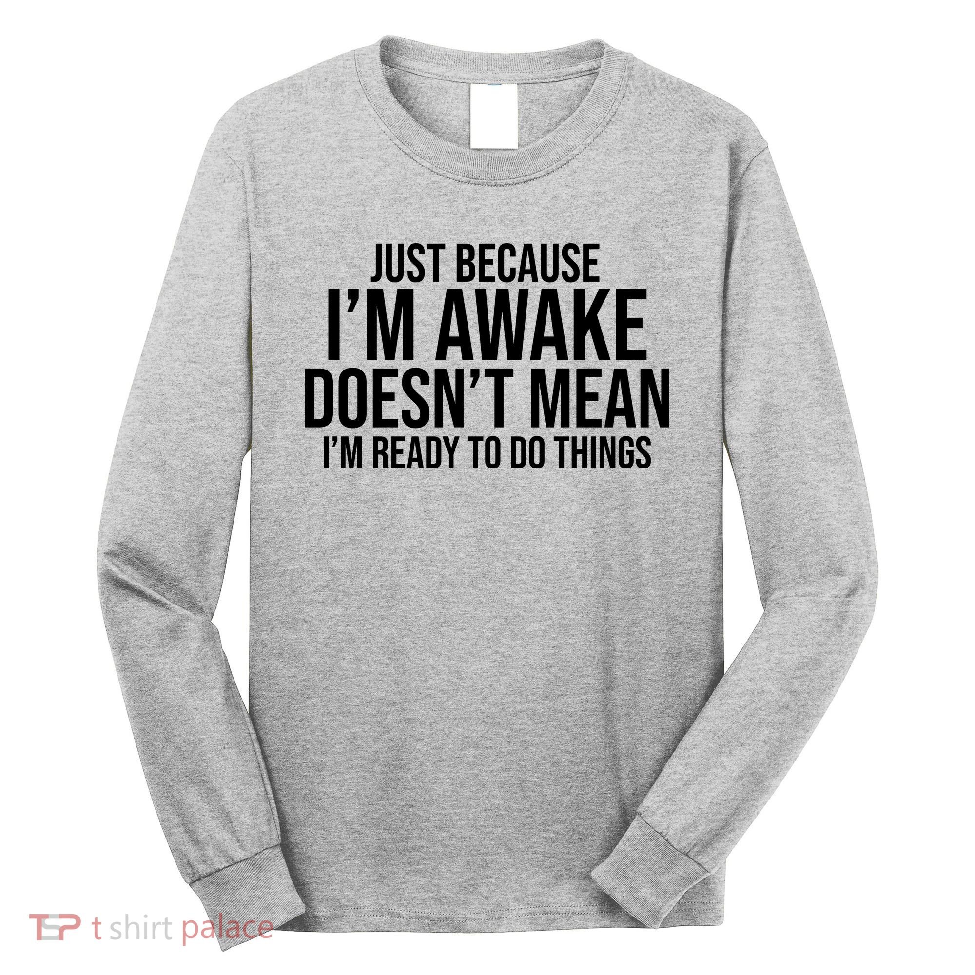 Just Because I'm Awake Doesn't Mean I'm Ready To Do Things Funny Long Sleeve Shirt