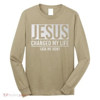 Jesus Changed My Life Ask Me How Jesus Long Sleeve Shirt