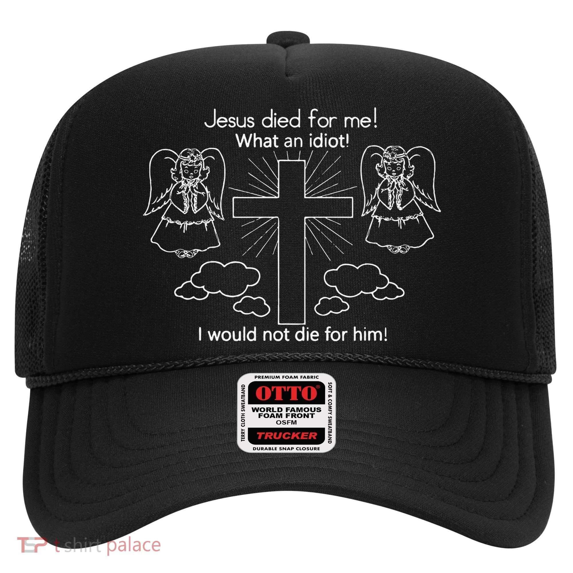 Jesus Died For Me What An Idiot I Would Not Die For Him Hat