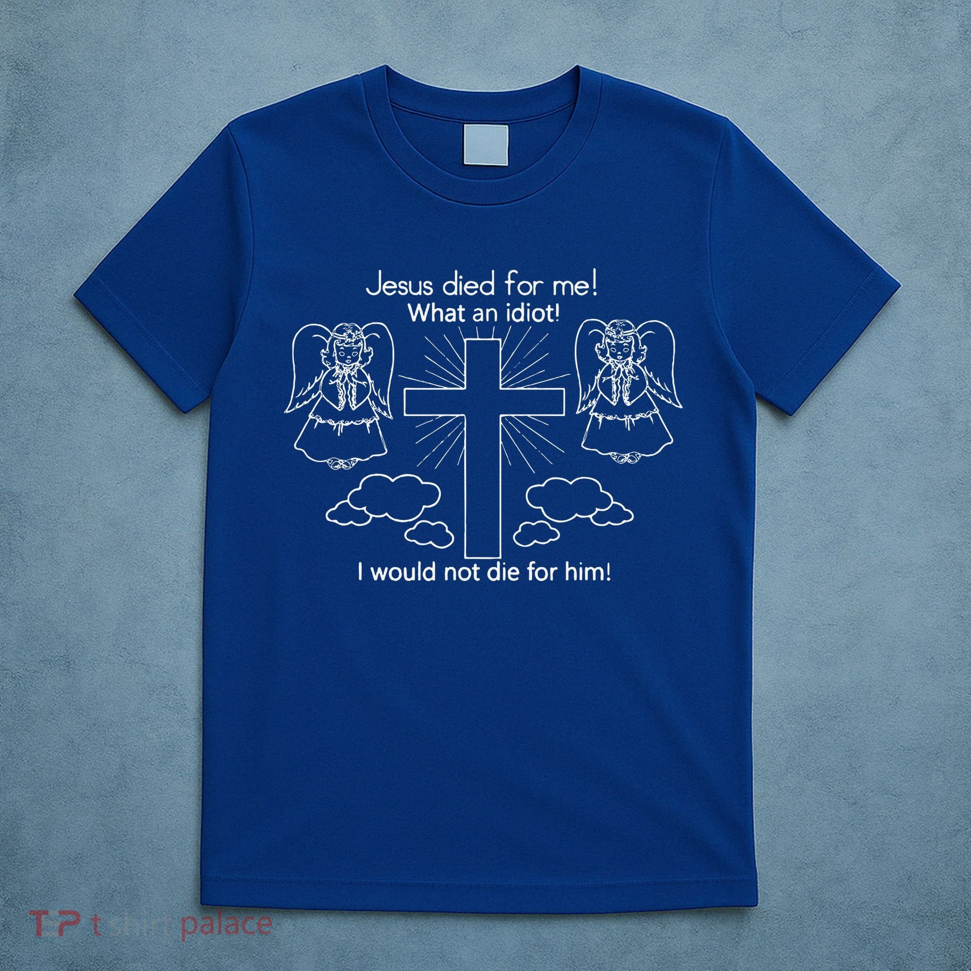 Jesus Died For Me What An Idiot I Would Not Die For Him T-Shirt