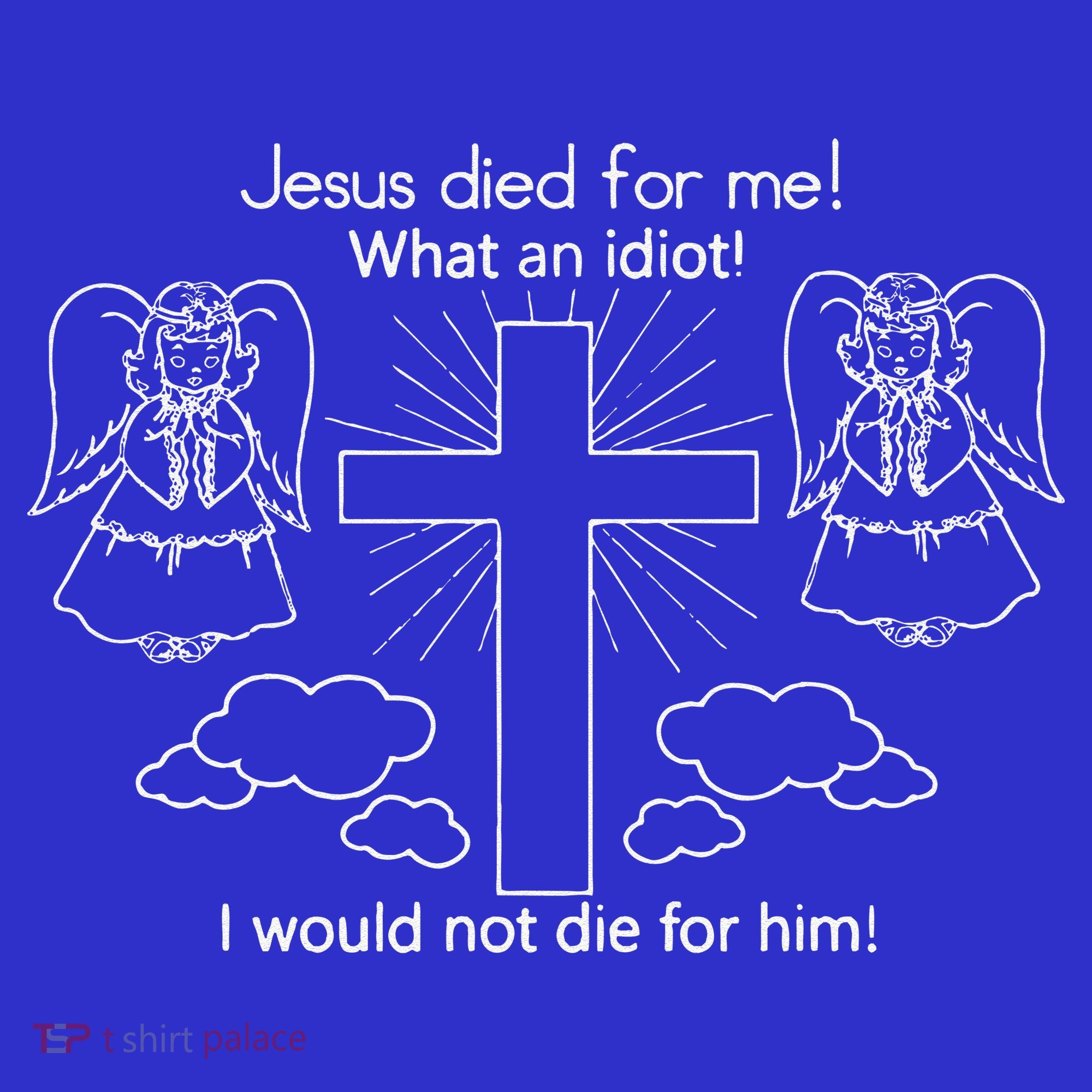 Jesus Died For Me What An Idiot I Would Not Die For Him T-Shirt