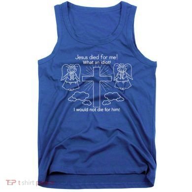 Jesus Died For Me What An Idiot I Would Not Die For Him Tank Top