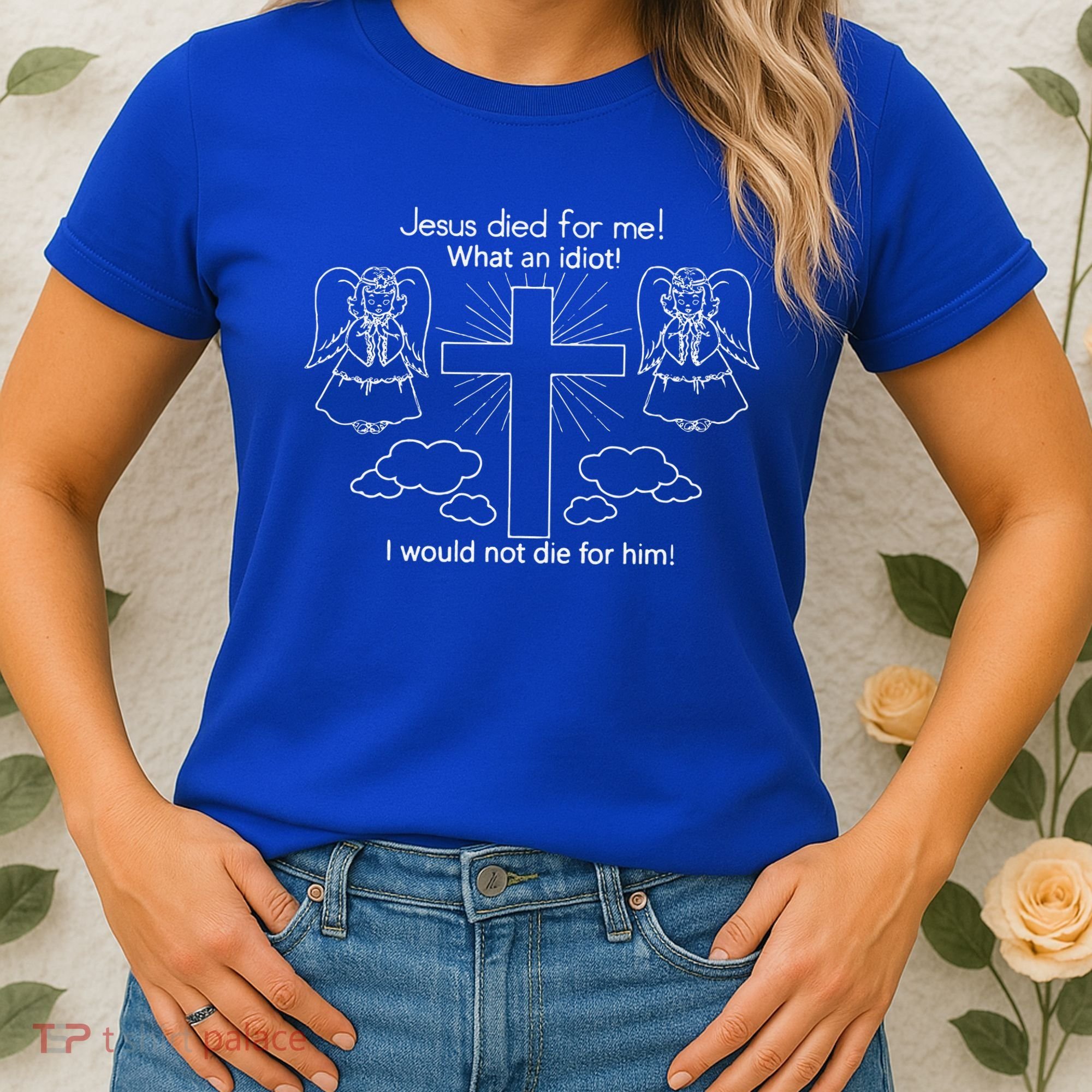 Jesus Died For Me What An Idiot I Would Not Die For Him Women's T-Shirt