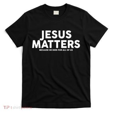Jesus Matters Because He Died For All Of Us T-Shirt