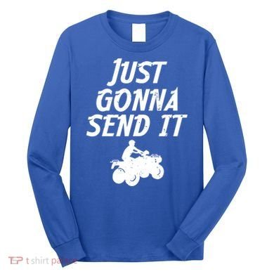 Just Gonna Send It Going To 4 Wheeling Four Wheeler Atv Gift Long Sleeve Shirt