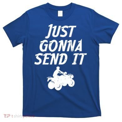 Just Gonna Send It Going To 4 Wheeling Four Wheeler Atv Gift T-Shirt
